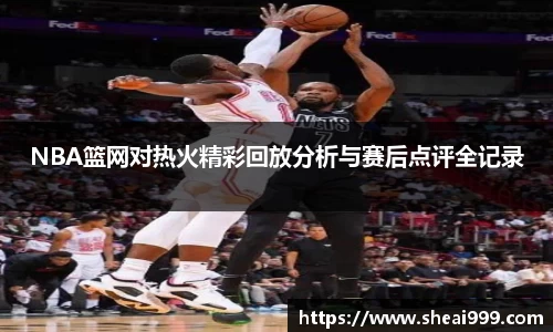 NBA篮网对热火精彩回放分析与赛后点评全记录